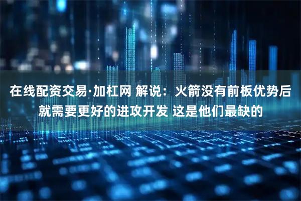 在线配资交易·加杠网 解说：火箭没有前板优势后就需要更好的进攻开发 这是他们最缺的