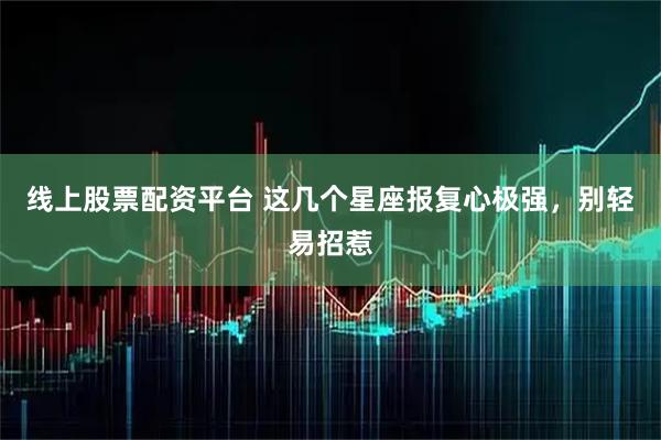 线上股票配资平台 这几个星座报复心极强，别轻易招惹