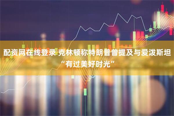 配资网在线登录 克林顿称特朗普曾提及与爱泼斯坦“有过美好时光”