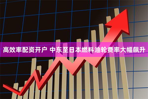 高效率配资开户 中东至日本燃料油轮费率大幅飙升