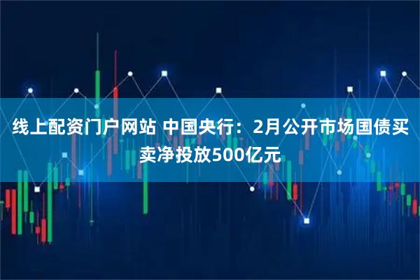 线上配资门户网站 中国央行：2月公开市场国债买卖净投放500亿元