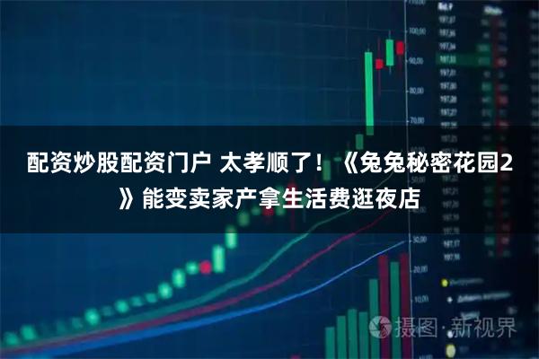配资炒股配资门户 太孝顺了！《兔兔秘密花园2》能变卖家产拿生活费逛夜店