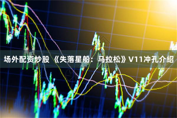 场外配资炒股 《失落星船：马拉松》V11冲孔介绍