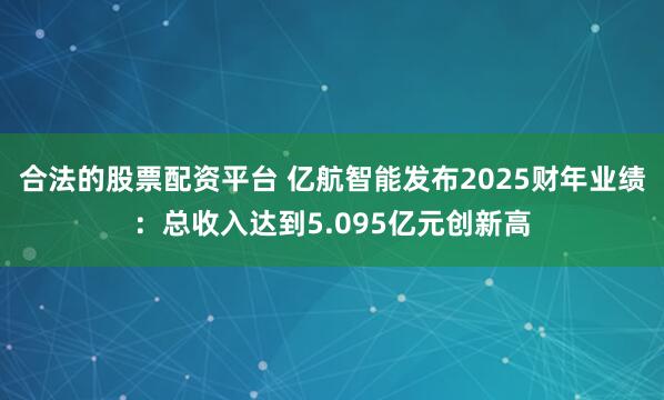 合法的股票配资平台 亿航智能发布2025财年业绩：总收入达到5.095亿元创新高