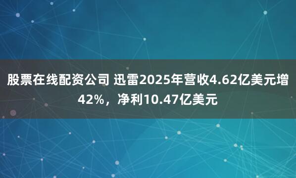 股票在线配资公司 迅雷2025年营收4.62亿美元增42%，净利10.47亿美元