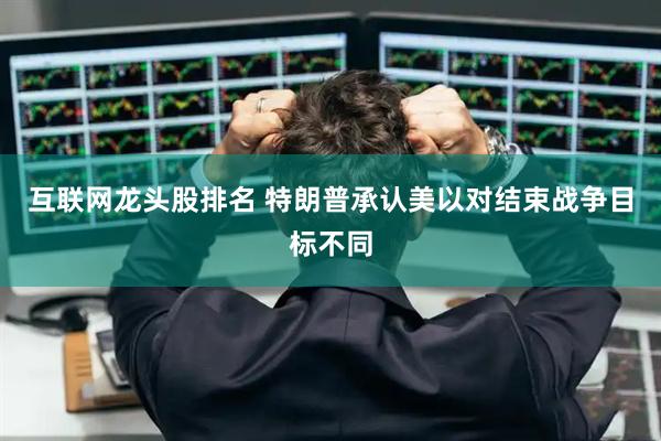 互联网龙头股排名 特朗普承认美以对结束战争目标不同