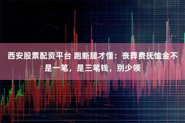 西安股票配资平台 跑断腿才懂：丧葬费抚恤金不是一笔，是三笔钱，别少领