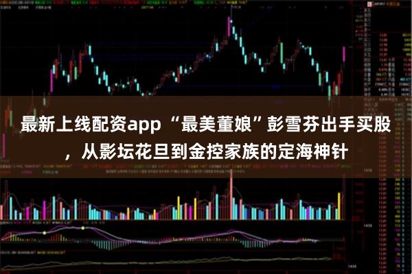 最新上线配资app “最美董娘”彭雪芬出手买股，从影坛花旦到金控家族的定海神针