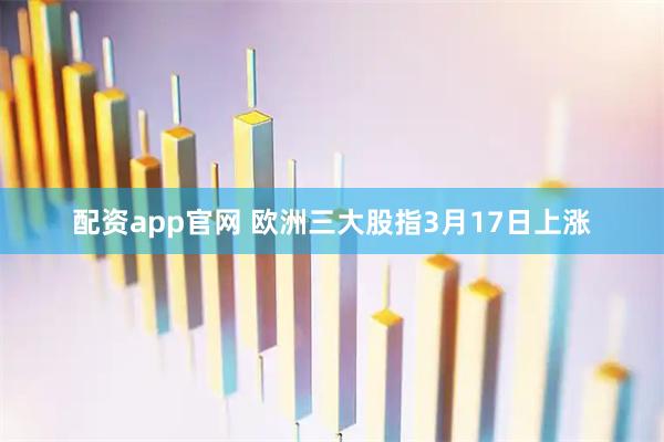 配资app官网 欧洲三大股指3月17日上涨