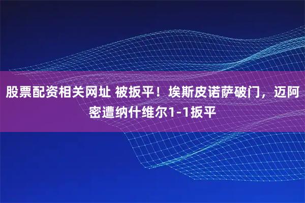 股票配资相关网址 被扳平！埃斯皮诺萨破门，迈阿密遭纳什维尔1-1扳平
