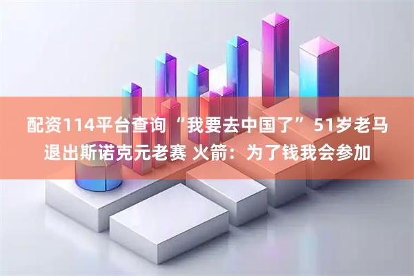 配资114平台查询 “我要去中国了” 51岁老马退出斯诺克元老赛 火箭：为了钱我会参加