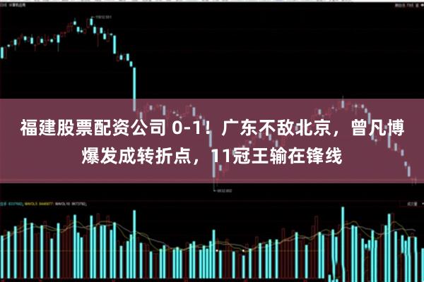 福建股票配资公司 0-1！广东不敌北京，曾凡博爆发成转折点，11冠王输在锋线