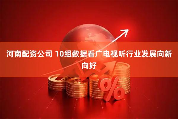 河南配资公司 10组数据看广电视听行业发展向新向好
