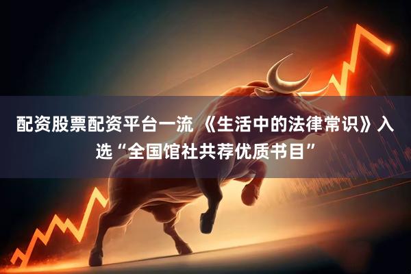 配资股票配资平台一流 《生活中的法律常识》入选“全国馆社共荐优质书目”