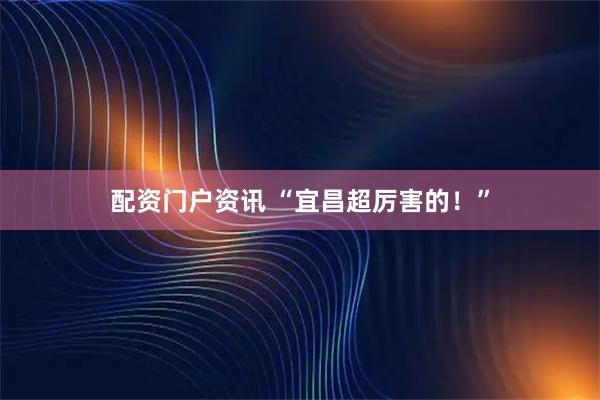 配资门户资讯 “宜昌超厉害的！”