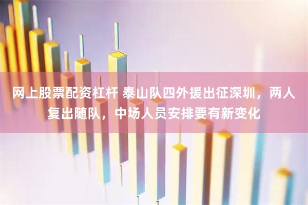 网上股票配资杠杆 泰山队四外援出征深圳，两人复出随队，中场人员安排要有新变化