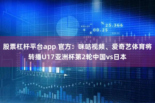 股票杠杆平台app 官方：咪咕视频、爱奇艺体育将转播U17亚洲杯第2轮中国vs日本