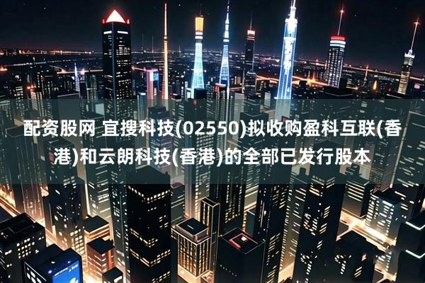 配资股网 宜搜科技(02550)拟收购盈科互联(香港)和云朗科技(香港)的全部已发行股本