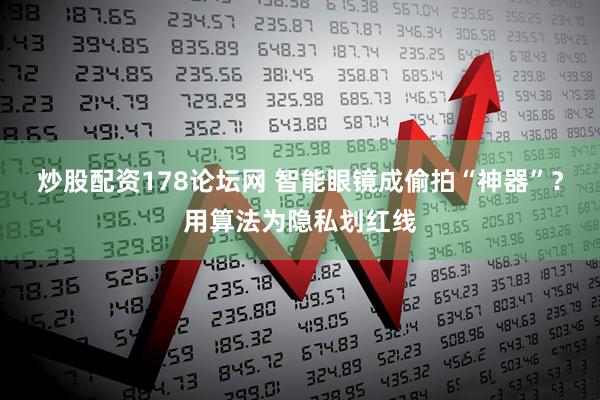 炒股配资178论坛网 智能眼镜成偷拍“神器”？用算法为隐私划红线