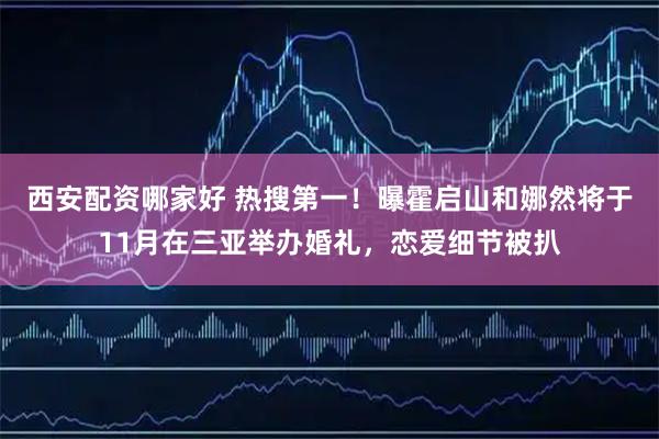 西安配资哪家好 热搜第一!曝霍启山和娜然将于11月在三亚举办婚礼,恋爱细节被扒