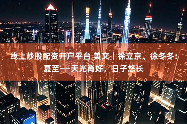 线上炒股配资开户平台 美文丨徐立京、徐冬冬：夏至——天光尚好，日子悠长