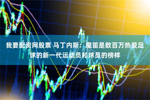 我要配资网股票 马丁内斯：魔笛是数百万热爱足球的新一代运动员和球员的榜样