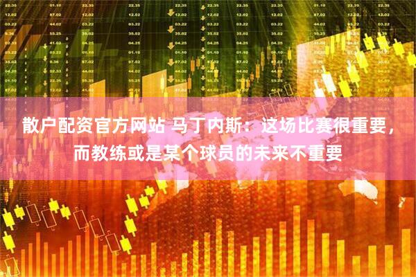 散户配资官方网站 马丁内斯：这场比赛很重要，而教练或是某个球员的未来不重要