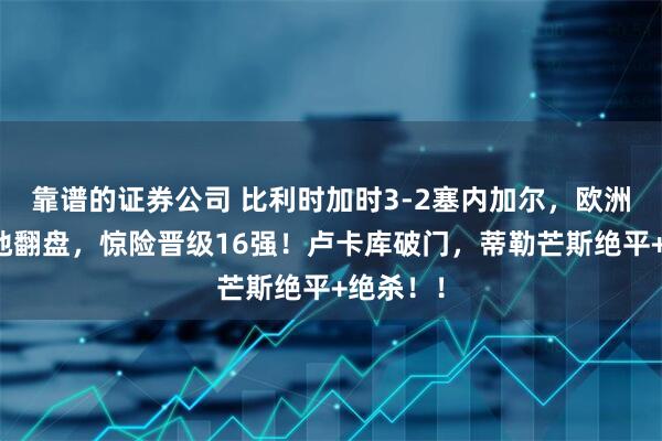 靠谱的证券公司 比利时加时3-2塞内加尔，欧洲红魔绝地翻盘，惊险晋级16强！卢卡库破门，蒂勒芒斯绝平+绝杀！！