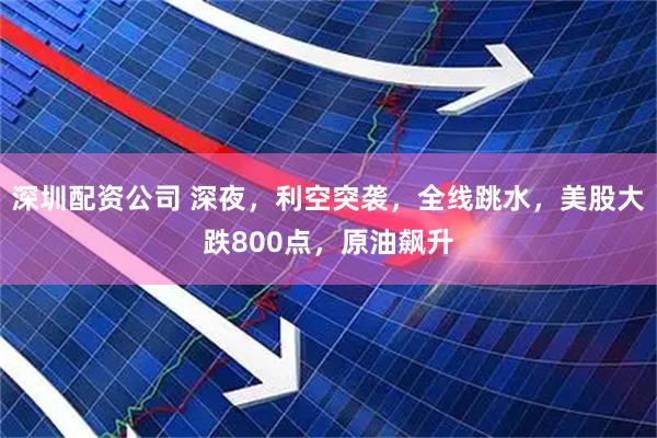 深圳配资公司 深夜，利空突袭，全线跳水，美股大跌800点，原油飙升