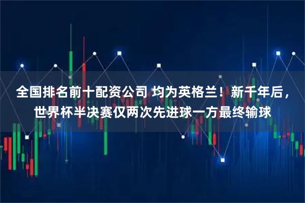 全国排名前十配资公司 均为英格兰！新千年后，世界杯半决赛仅两次先进球一方最终输球