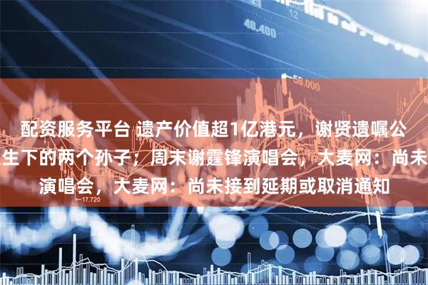 配资服务平台 遗产价值超1亿港元，谢贤遗嘱公布：九成留给张柏芝生下的两个孙子；周末谢霆锋演唱会，大麦网：尚未接到延期或取消通知